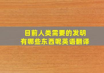 目前人类需要的发明有哪些东西呢英语翻译