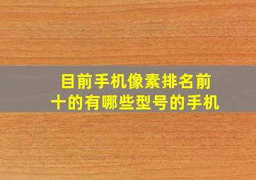 目前手机像素排名前十的有哪些型号的手机