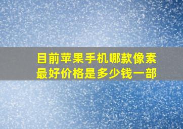 目前苹果手机哪款像素最好价格是多少钱一部