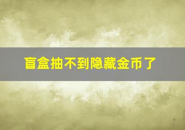 盲盒抽不到隐藏金币了