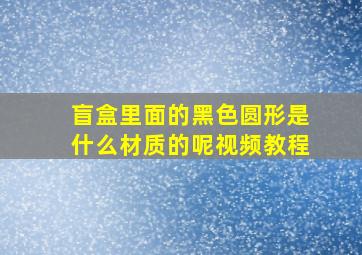 盲盒里面的黑色圆形是什么材质的呢视频教程