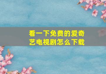 看一下免费的爱奇艺电视剧怎么下载