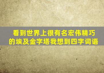 看到世界上很有名宏伟精巧的埃及金字塔我想到四字词语