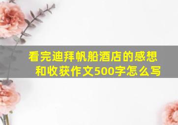 看完迪拜帆船酒店的感想和收获作文500字怎么写