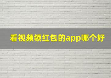 看视频领红包的app哪个好