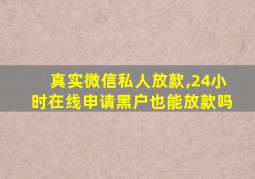 真实微信私人放款,24小时在线申请黑户也能放款吗