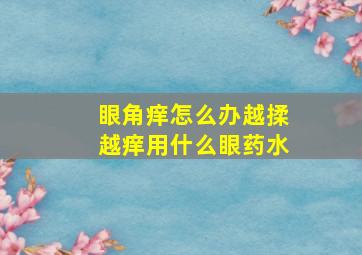 眼角痒怎么办越揉越痒用什么眼药水