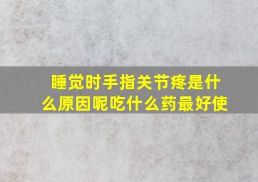 睡觉时手指关节疼是什么原因呢吃什么药最好使