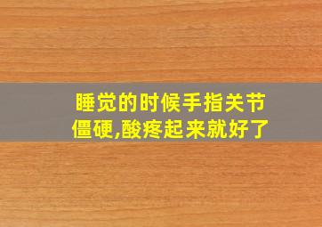 睡觉的时候手指关节僵硬,酸疼起来就好了