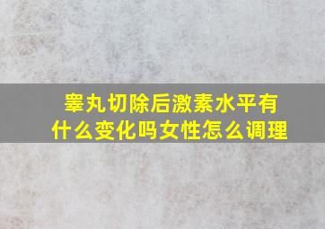 睾丸切除后激素水平有什么变化吗女性怎么调理