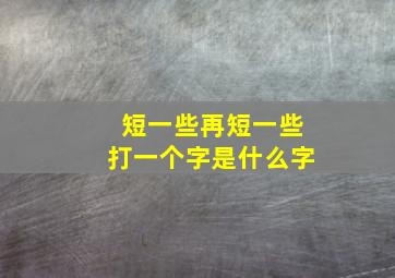 短一些再短一些打一个字是什么字