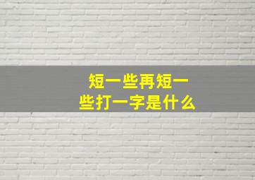 短一些再短一些打一字是什么