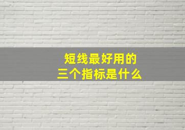 短线最好用的三个指标是什么