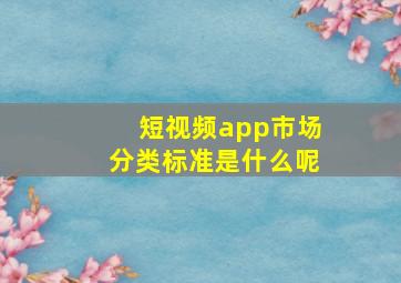 短视频app市场分类标准是什么呢