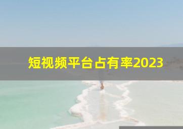 短视频平台占有率2023