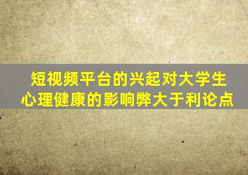 短视频平台的兴起对大学生心理健康的影响弊大于利论点