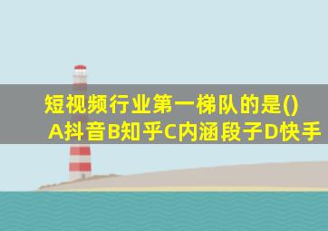 短视频行业第一梯队的是()A抖音B知乎C内涵段子D快手