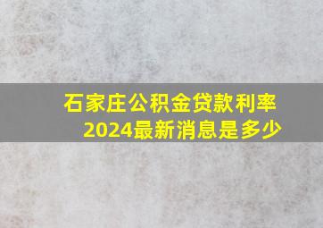 石家庄公积金贷款利率2024最新消息是多少