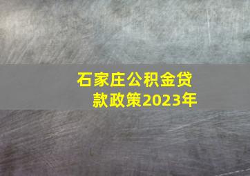 石家庄公积金贷款政策2023年