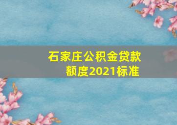 石家庄公积金贷款额度2021标准