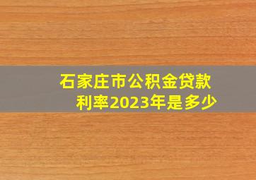 石家庄市公积金贷款利率2023年是多少