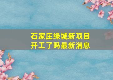 石家庄绿城新项目开工了吗最新消息