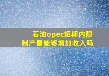 石油opec短期内限制产量能够增加收入吗