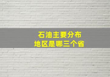 石油主要分布地区是哪三个省