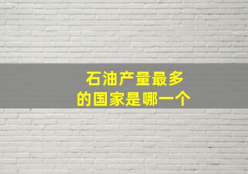 石油产量最多的国家是哪一个