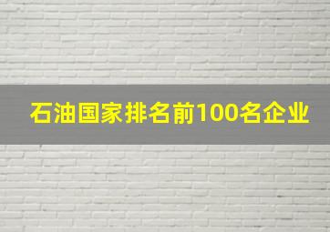 石油国家排名前100名企业