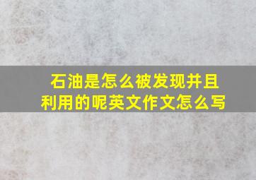 石油是怎么被发现并且利用的呢英文作文怎么写