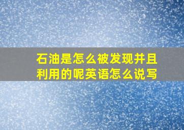 石油是怎么被发现并且利用的呢英语怎么说写