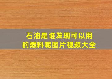 石油是谁发现可以用的燃料呢图片视频大全