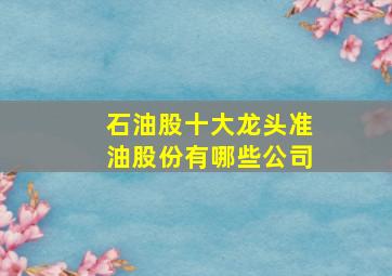 石油股十大龙头准油股份有哪些公司