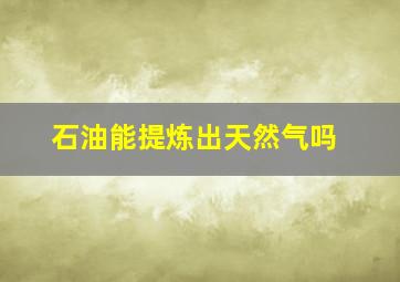 石油能提炼出天然气吗