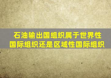 石油输出国组织属于世界性国际组织还是区域性国际组织