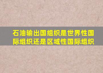 石油输出国组织是世界性国际组织还是区域性国际组织