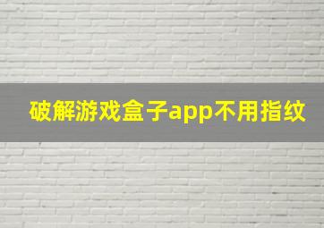 破解游戏盒子app不用指纹