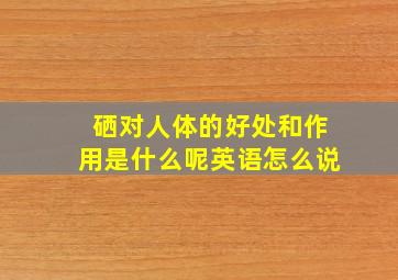 硒对人体的好处和作用是什么呢英语怎么说