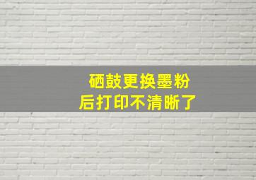 硒鼓更换墨粉后打印不清晰了