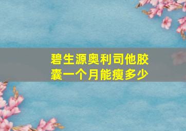 碧生源奥利司他胶囊一个月能瘦多少