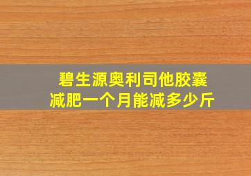 碧生源奥利司他胶囊减肥一个月能减多少斤