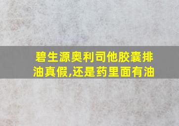 碧生源奥利司他胶囊排油真假,还是药里面有油