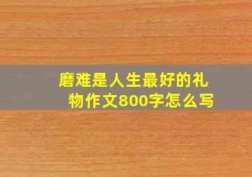 磨难是人生最好的礼物作文800字怎么写