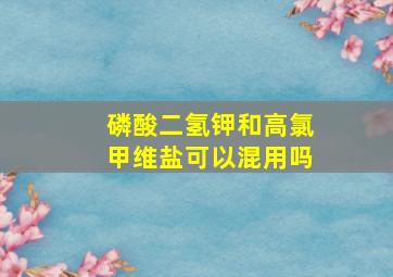 磷酸二氢钾和高氯甲维盐可以混用吗