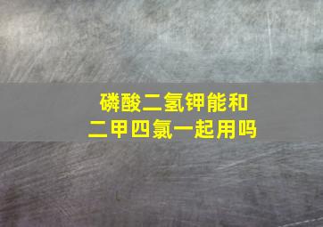 磷酸二氢钾能和二甲四氯一起用吗