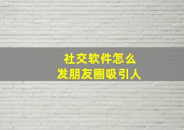 社交软件怎么发朋友圈吸引人