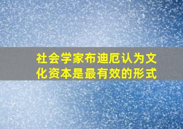 社会学家布迪厄认为文化资本是最有效的形式