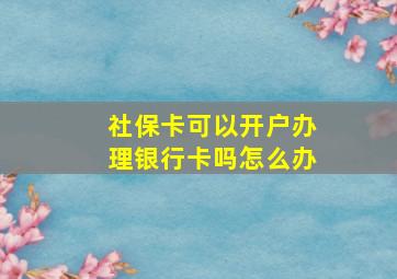 社保卡可以开户办理银行卡吗怎么办