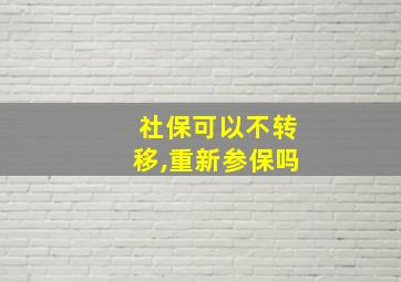 社保可以不转移,重新参保吗